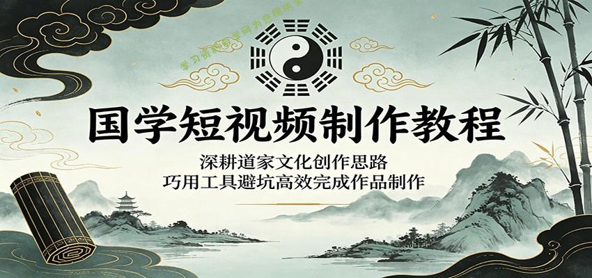 国学短视频制作教程：深耕道家文化创作思路，巧用工具避坑高效完成作品制作 - - 