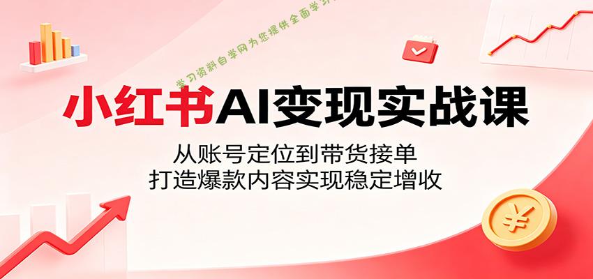小红书AI变现实战课：从账号定位到带货接单，打造爆款内容实现稳定增收 - - 