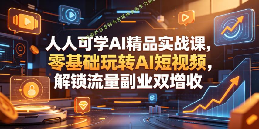 人人可学AI精品实战课,零基础玩转AI短视频,解锁流量副业双增收