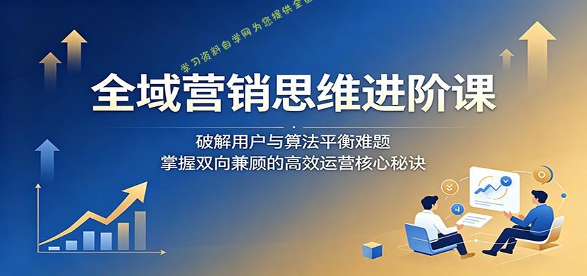 全域营销思维进阶课：破解用户与算法平衡难题，掌握双向兼顾的高效运营核心秘诀 - - 