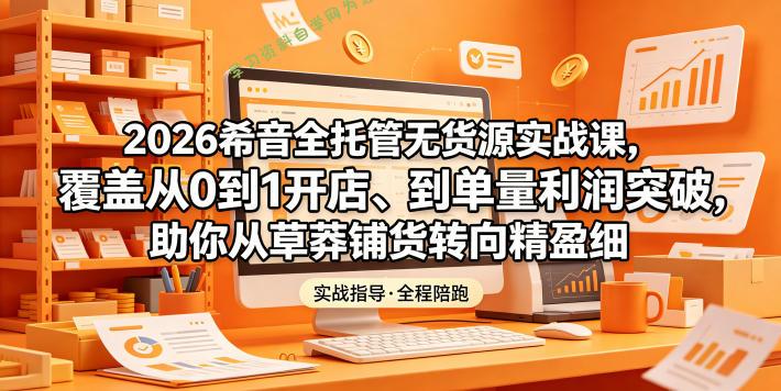 2026希音全托管无货源实战课,覆盖从0到1开店、到单量利润突破,助你从草莽铺货转向精细化盈利