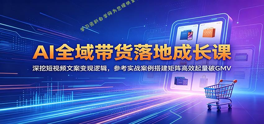 AI全域带货落地成长课：深挖短视频文案变现逻辑，参考实战案例搭建矩阵高效起量破GMV - - 