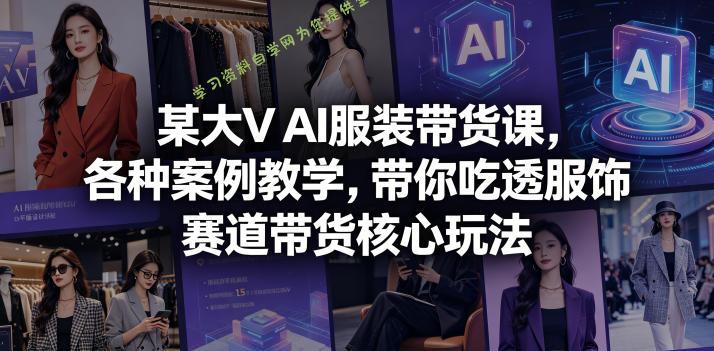 某大V AI服装带货课,各种案例教学,带你吃透服饰赛道带货核心玩法