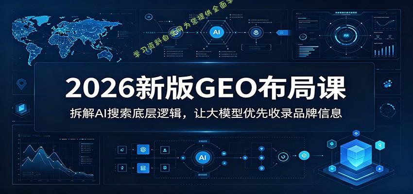2026新版GEO布局课：拆解AI搜索底层逻辑，让大模型优先收录品牌信息 - - 