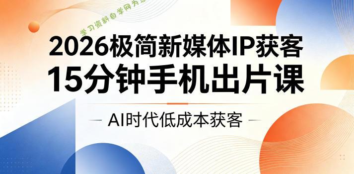2026极简新媒体IP获客，15分钟手机出片课，AI时代低成本获客 - - 