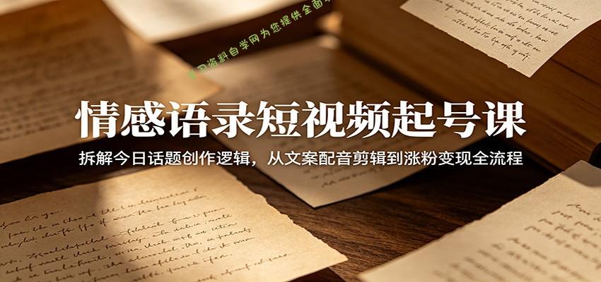 情感语录短视频起号课：拆解今日话题创作逻辑，从文案配音剪辑到涨粉变现全流程 - 