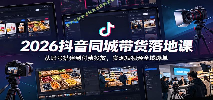 2026抖音同城带货落地课：从账号搭建到付费投放，实现短视频全域爆单 - - 