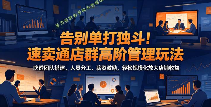 告别单打独斗！速卖通店群高阶管理玩法，吃透团队搭建、人员分工、薪资激励，轻松规模化放大店铺收益 - - 