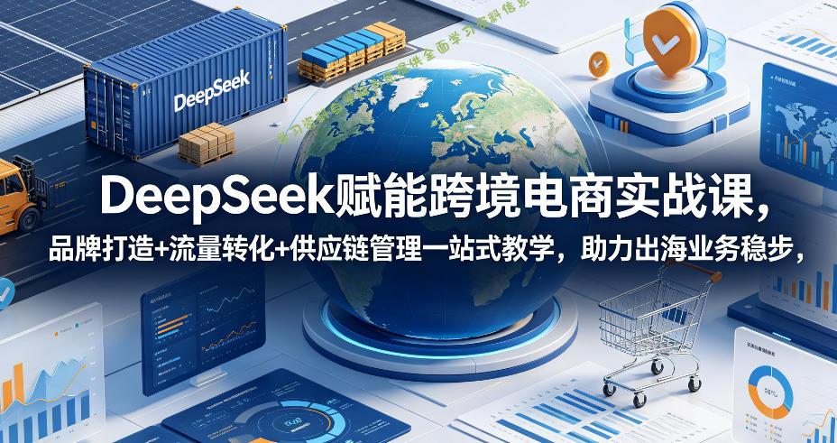 DeepSeek赋能跨境电商实战课，品牌打造+流量转化+供应链管理一站式教学，助力出海业务稳步发展 - 