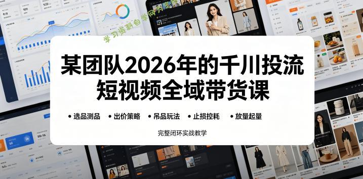 某团队2026年的千川投流短视频全域带货课,从选品测品、吊品玩法、止损控耗到放量起量,完整闭环实战教学