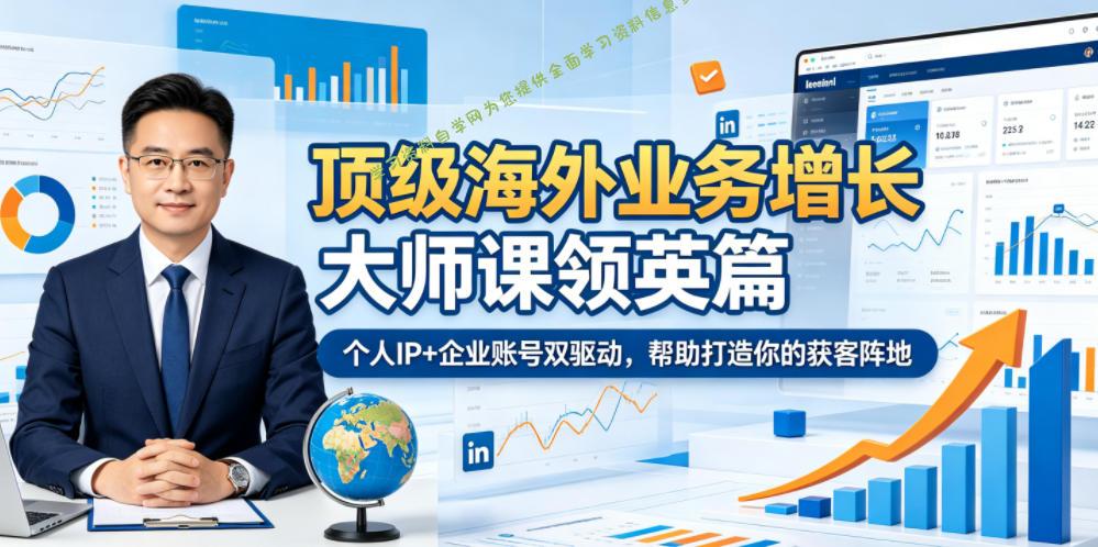 顶级海外业务增长大师课领英篇，个人IP+企业账号双驱动，帮助打造你的获客阵地 - - 