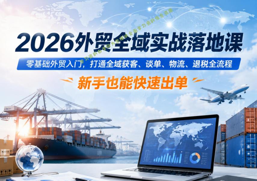 2026外贸全域实战落地课，零基础外贸入门，打通全域获客、谈单、物流、退税全流程，新手也能快速出单 - 