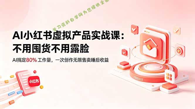 AI小红书虚拟产品实战课-更新：不用囤货不用露脸，AI搞定80%工作量，一次创作无限售卖睡后收益 - 
