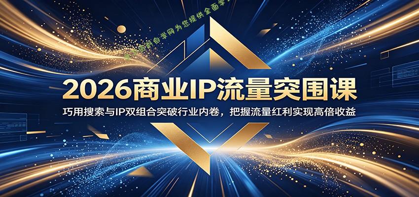 2026商业IP流量突围课：巧用搜索与IP双组合突破行业内卷，把握流量红利实现高倍收益 - 