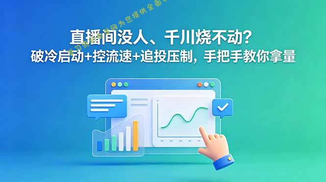 直播间没人、千川烧不动？破冷启动+控流速+追投压制，手把手教你拿量 - 