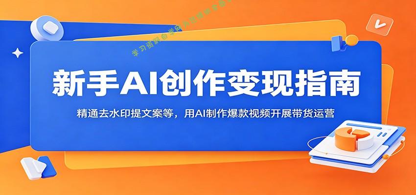 新手AI创作变现指南：精通去水印提文案等，用AI制作爆款视频开展带货运营 - - 