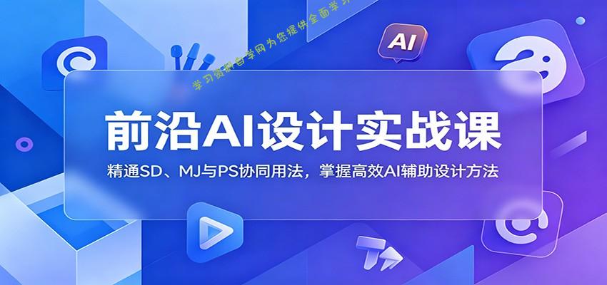 前沿AI设计实战课：精通SD、MJ与PS协同用法，掌握高效AI辅助设计方法 - 