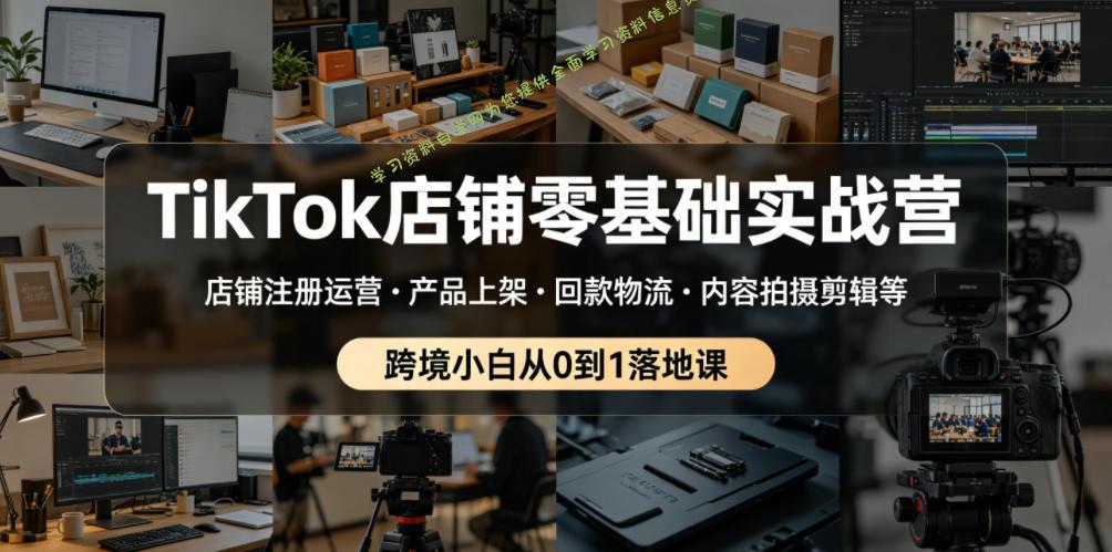 TikTok店铺零基础实战营，店铺注册运营・产品上架・回款物流・内容拍摄剪辑等 ，跨境小白从0到1落地课 - 