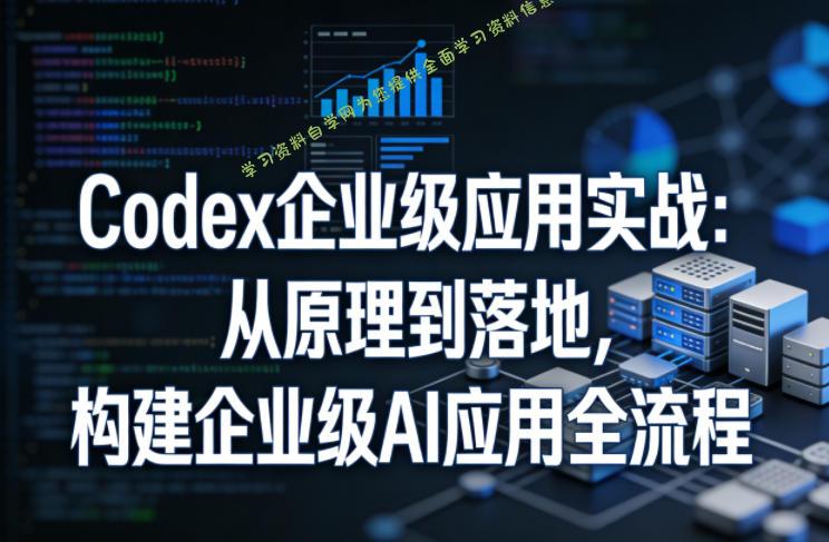 Codex企业级应用实战：从原理到落地，构建企业级AI应用全流程(更新) - 