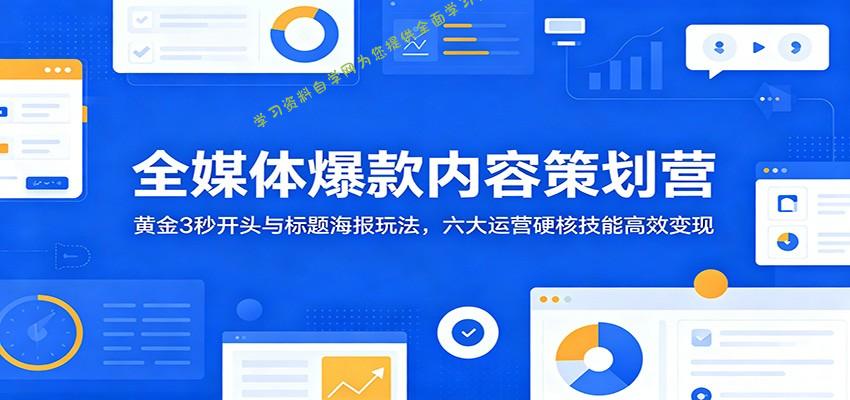 全媒体爆款内容策划营：黄金3秒开头与标题海报玩法，六大运营硬核技能高效变现 - - 