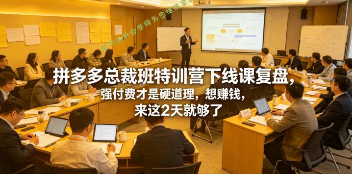 拼多多总裁班特训营下线课复盘，强付费才是硬道理，想賺钱，来这2天就够了 - - 