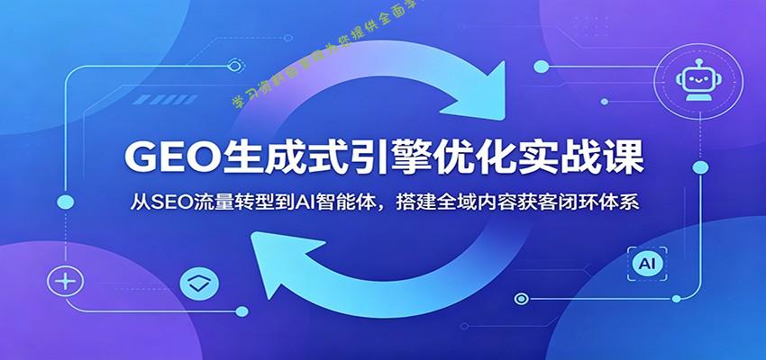 GEO生成式引擎优化实战课：从SEO流量转型到AI智能体，搭建全域内容获客闭环体系 - - 