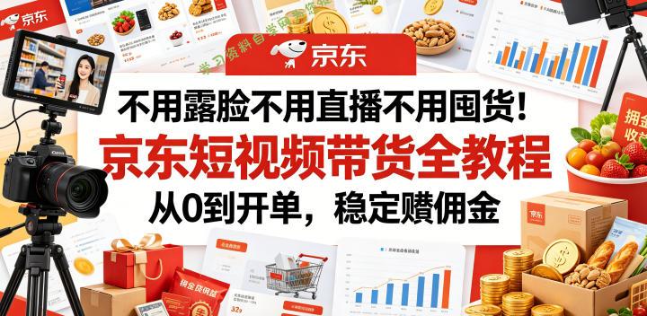 不用露脸不用直播不用囤货!京东短视频带货全教程,从0到开单,稳定賺佣金